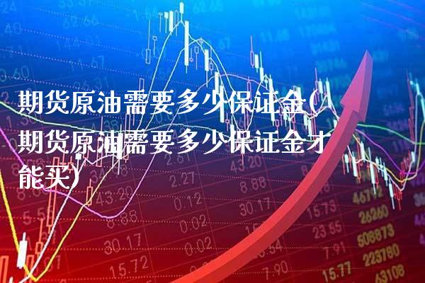 期货原油需要多少保证金(期货原油需要多少保证金才能买)_https://www.xmqjcw.com_期货投资_第1张