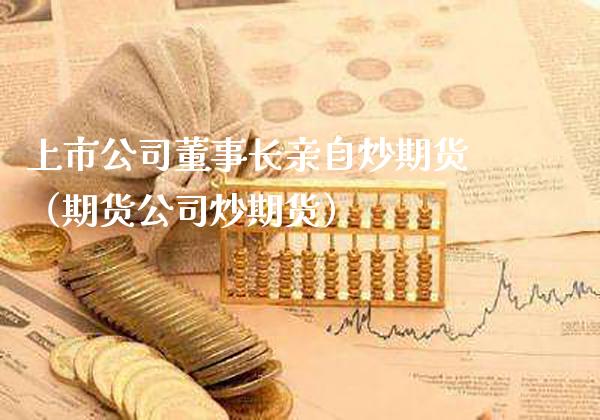 上市公司亲自炒期货（期货公司炒期货）_https://www.xmqjcw.com_期货行情_第1张
