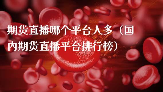 期货直播哪个平台人多（国内期货直播平台排行榜）_https://www.xmqjcw.com_期货投资_第1张