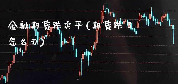 金融期货跌卖平(期货跌了怎么办)_https://www.xmqjcw.com_基金理财_第1张