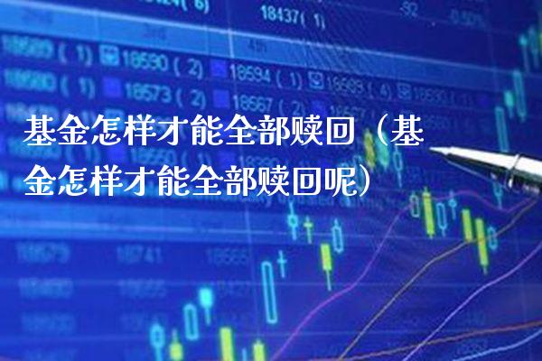 基金怎样才能全部赎回（基金怎样才能全部赎回呢）_https://www.xmqjcw.com_基金理财_第1张