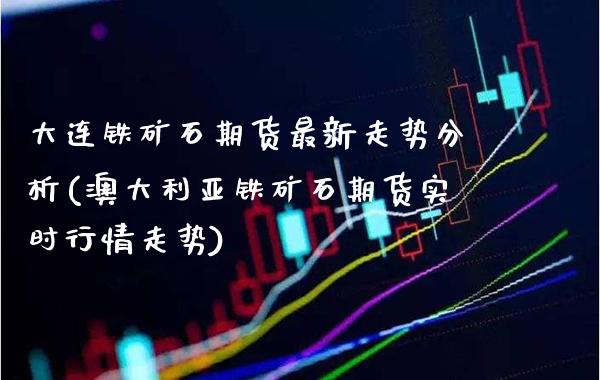 大连铁矿石期货最新走势分析(澳大利亚铁矿石期货实时行情走势)_https://www.xmqjcw.com_基金理财_第1张
