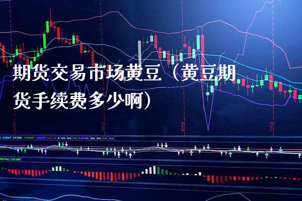 期货交易市场黄豆（黄豆期货手续费多少啊）_https://www.xmqjcw.com_期货直播室_第1张