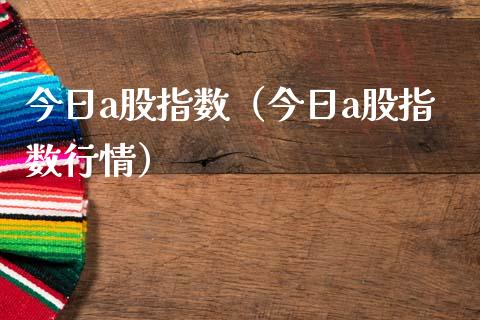 今日a股指数（今日a股指数行情）_https://www.xmqjcw.com_期货直播室_第1张