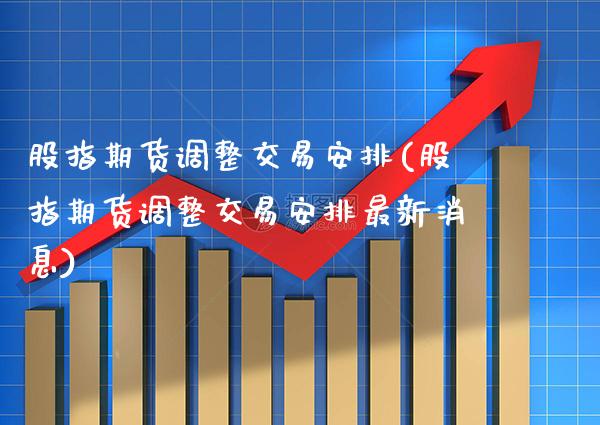 股指期货调整交易安排(股指期货调整交易安排最新消息)_https://www.xmqjcw.com_期货百科_第1张