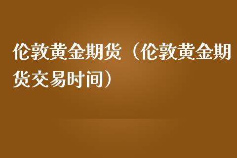 伦敦黄金期货（伦敦黄金期货交易时间）_https://www.xmqjcw.com_期货直播室_第1张