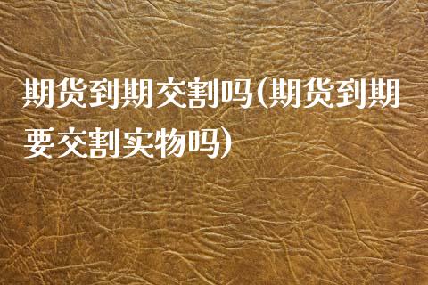 期货到期交割吗(期货到期要交割实物吗)_https://www.xmqjcw.com_期货开户_第1张