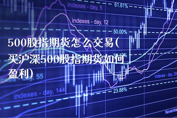 500股指期货怎么交易(买沪深500股指期货如何盈利)_https://www.xmqjcw.com_期货百科_第1张