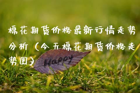棉花期货价格最新行情走势分析（今天棉花期货价格走势图）_https://www.xmqjcw.com_期货直播室_第1张