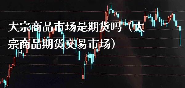 大宗商品市场是期货吗（大宗商品期货交易市场）_https://www.xmqjcw.com_期货投资_第1张