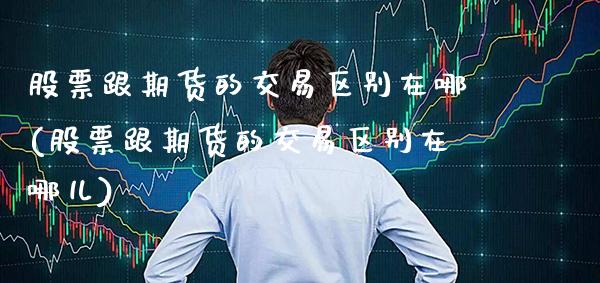 股票跟期货的交易区别在哪(股票跟期货的交易区别在哪儿)_https://www.xmqjcw.com_期货百科_第1张