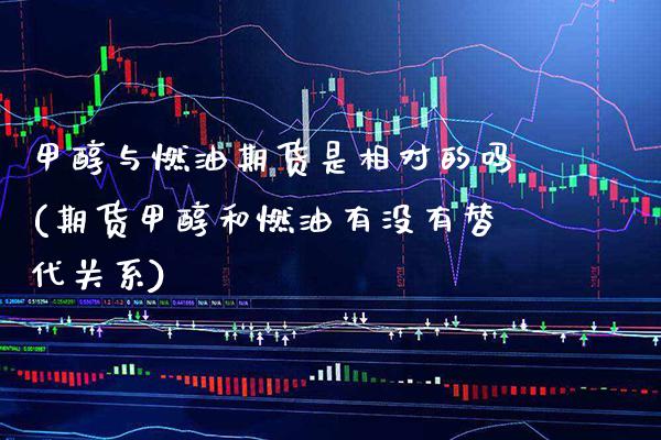 甲醇与燃油期货是相对的吗(期货甲醇和燃油有没有替代关系)_https://www.xmqjcw.com_期货直播室_第1张