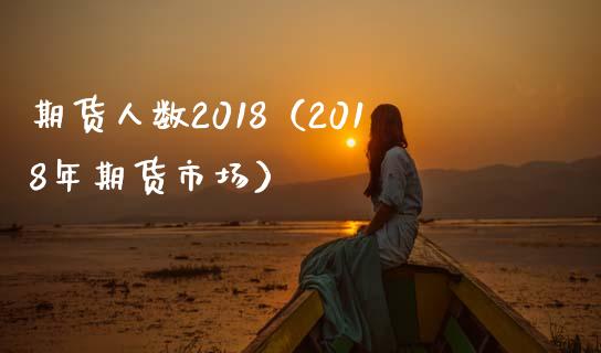 期货人数2018（2018年期货市场）_https://www.xmqjcw.com_期货直播室_第1张