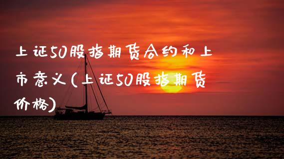 上证50股指期货合约和上市意义(上证50股指期货价格)_https://www.xmqjcw.com_期货开户_第1张