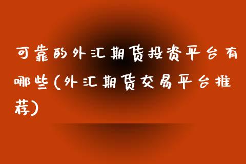 可靠的外汇期货投资平台有哪些(外汇期货交易平台推荐)_https://www.xmqjcw.com_期货投资_第1张