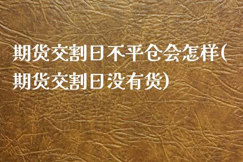 期货交割日不平仓会怎样(期货交割日没有货)_https://www.xmqjcw.com_期货行情_第1张