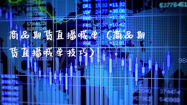 商品期货直播喊单（商品期货直播喊单技巧）_https://www.xmqjcw.com_期货直播室_第1张