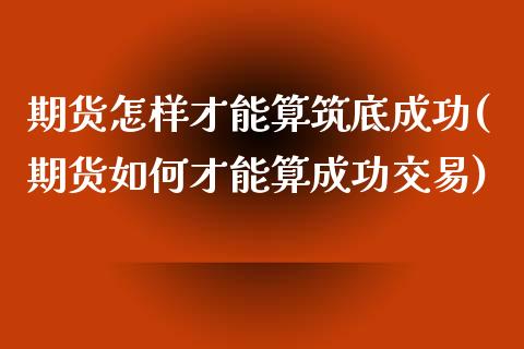 期货怎样才能算筑底成功(期货如何才能算成功交易)_https://www.xmqjcw.com_期货百科_第1张