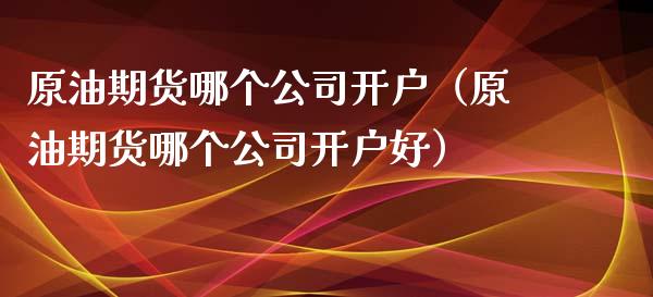 原油期货哪个公司开户（原油期货哪个公司开户好）_https://www.xmqjcw.com_期货直播室_第1张