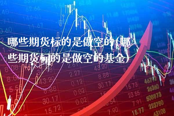 哪些期货标的是做空的(哪些期货标的是做空的基金)_https://www.xmqjcw.com_期货投资_第1张