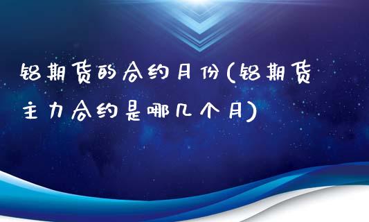 铝期货的合约月份(铝期货主力合约是哪几个月)_https://www.xmqjcw.com_期货百科_第1张