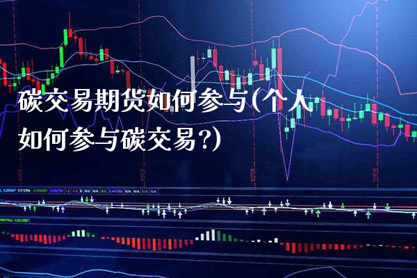 碳交易期货如何参与(个人如何参与碳交易?)_https://www.xmqjcw.com_期货直播室_第1张