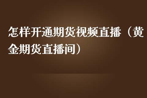 怎样开通期货视频直播（黄金期货直播间）_https://www.xmqjcw.com_期货投资_第1张