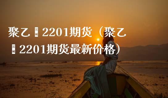 聚乙烯2201期货（聚乙烯2201期货最新价格）_https://www.xmqjcw.com_期货直播室_第1张