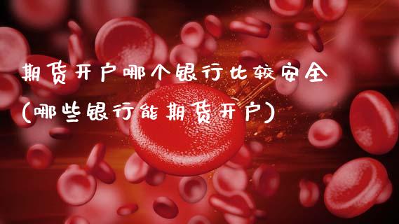 期货开户哪个银行比较安全(哪些银行能期货开户)_https://www.xmqjcw.com_期货开户_第1张