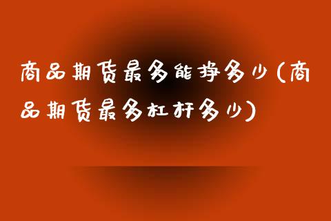 商品期货最多能挣多少(商品期货最多杠杆多少)_https://www.xmqjcw.com_股票投资_第1张
