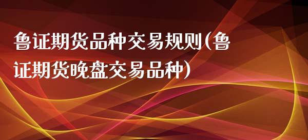 鲁证期货品种交易规则(鲁证期货晚盘交易品种)_https://www.xmqjcw.com_期货投资_第1张
