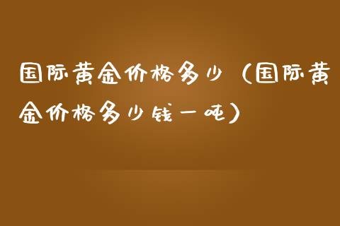 国际黄金价格多少（国际黄金价格多少钱一吨）_https://www.xmqjcw.com_期货直播室_第1张