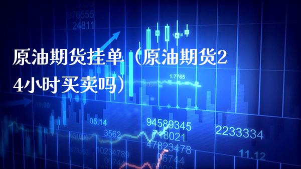 原油期货挂单（原油期货24小时买卖吗）_https://www.xmqjcw.com_期货投资_第1张