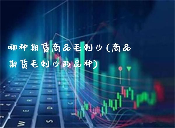 哪种期货商品毛刺少(商品期货毛刺少的品种)_https://www.xmqjcw.com_期货百科_第1张