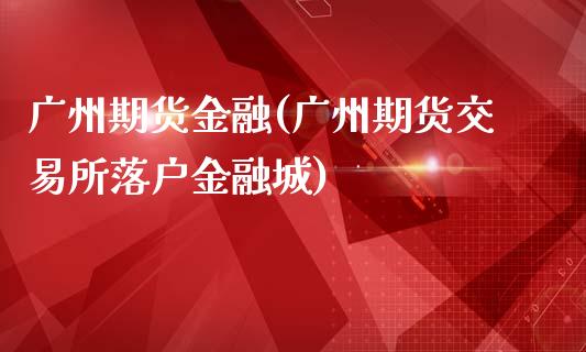 广州期货金融(广州期货交易所落户金融城)_https://www.xmqjcw.com_期货投资_第1张