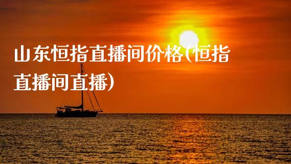 山东恒指直播间价格(恒指直播间直播)_https://www.xmqjcw.com_期货百科_第1张
