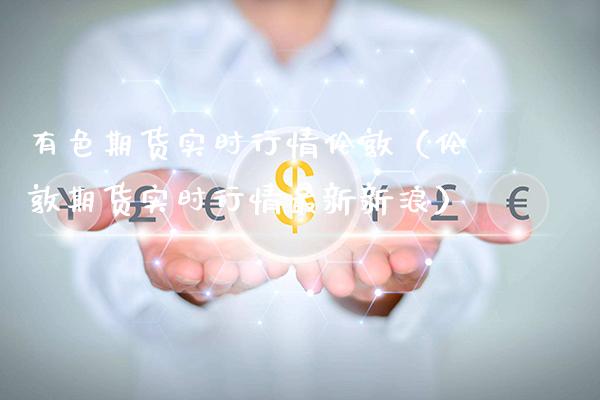 有色期货实时行情伦敦（伦敦期货实时行情最新新浪）_https://www.xmqjcw.com_期货投资_第1张