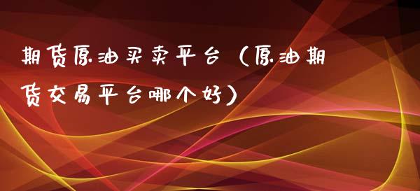 期货原油买卖平台（原油期货交易平台哪个好）_https://www.xmqjcw.com_期货投资_第1张