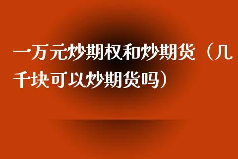 一万元炒期权和炒期货（几千块可以炒期货吗）_https://www.xmqjcw.com_期货行情_第1张