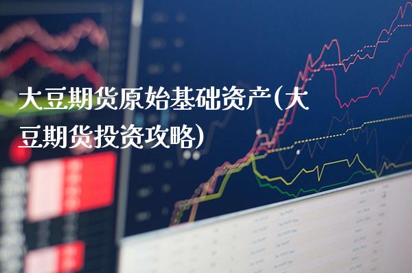 大豆期货原始基础资产(大豆期货投资攻略)_https://www.xmqjcw.com_期货百科_第1张