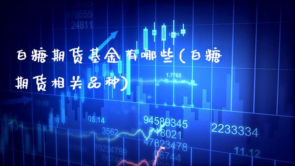 白糖期货基金有哪些(白糖期货相关品种)_https://www.xmqjcw.com_期货投资_第1张