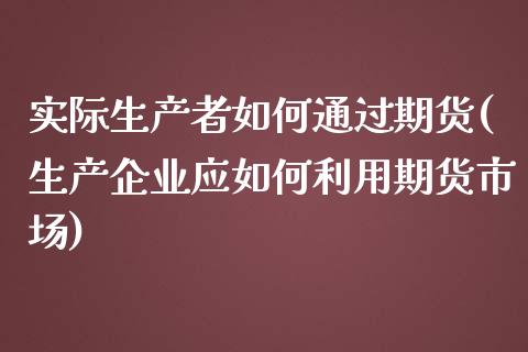 实际生产者如何通过期货(生产企业应如何利用期货市场)_https://www.xmqjcw.com_期货百科_第1张