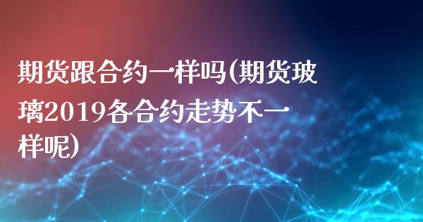 期货跟合约一样吗(期货玻璃2019各合约走势不一样呢)_https://www.xmqjcw.com_期货开户_第1张