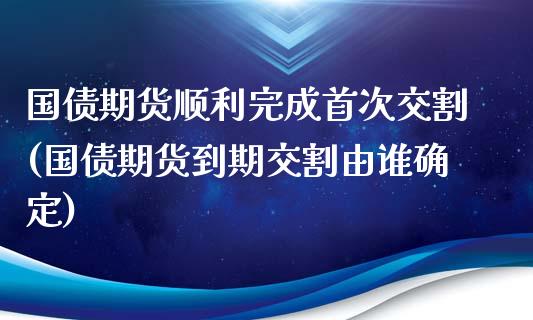国债期货顺利完成首次交割(国债期货到期交割由谁确定)_https://www.xmqjcw.com_基金理财_第1张