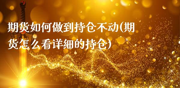 期货如何做到持仓不动(期货怎么看详细的持仓)_https://www.xmqjcw.com_期货直播室_第1张