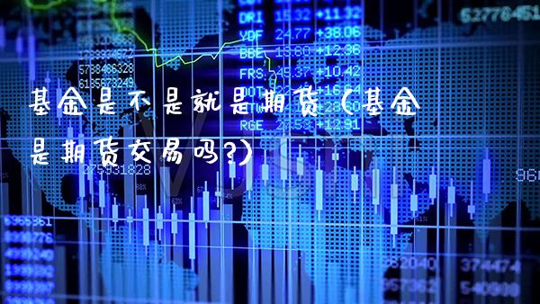 基金是不是就是期货（基金是期货交易吗?）_https://www.xmqjcw.com_期货直播室_第1张