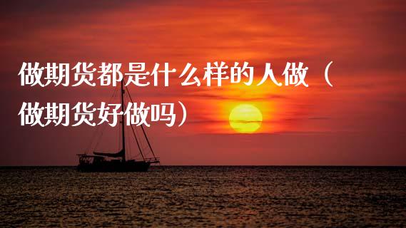 做期货都是什么样的人做（做期货好做吗）_https://www.xmqjcw.com_期货直播室_第1张