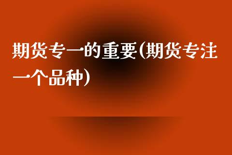 期货专一的重要(期货专注一个品种)_https://www.xmqjcw.com_期货百科_第1张