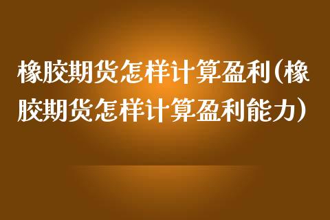 橡胶期货怎样计算盈利(橡胶期货怎样计算盈利能力)_https://www.xmqjcw.com_期货直播室_第1张