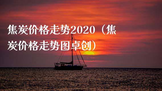 焦炭价格走势2020（焦炭价格走势图卓创）_https://www.xmqjcw.com_期货直播室_第1张